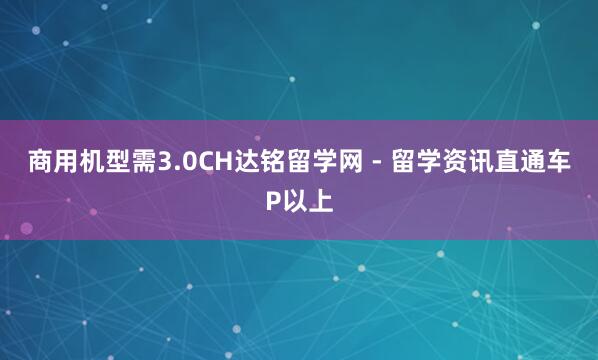 商用机型需3.0CH达铭留学网 - 留学资讯直通车P以上