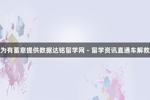 为有蓄意提供数据达铭留学网 - 留学资讯直通车解救